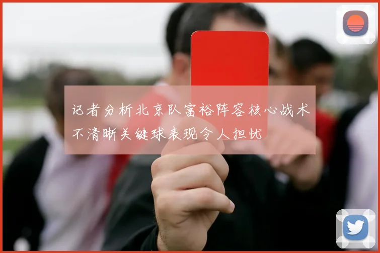 记者分析北京队富裕阵容核心战术不清晰关键球表现令人担忧