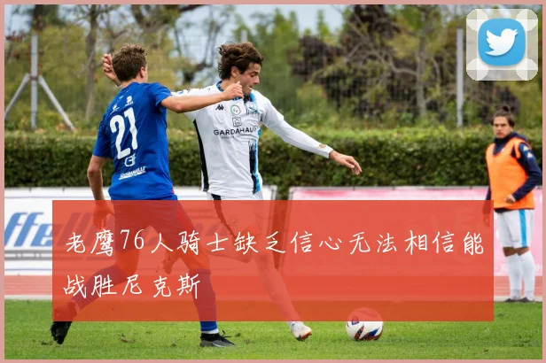 老鹰76人骑士缺乏信心无法相信能战胜尼克斯