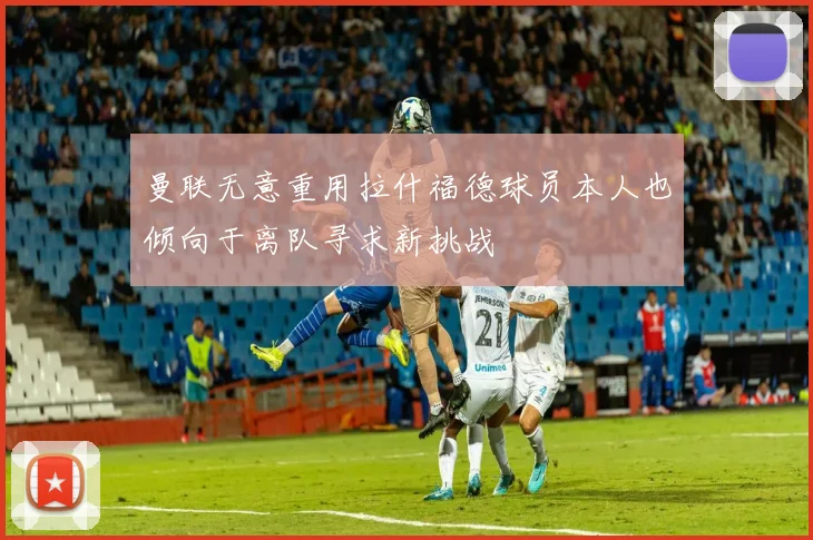 曼联无意重用拉什福德球员本人也倾向于离队寻求新挑战