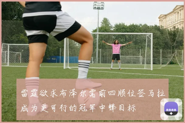 雷霆欲求布泽尔需前四顺位签马拉成为更可行的冠军中锋目标