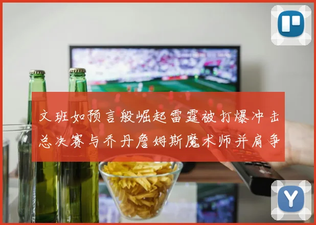 文班如预言般崛起雷霆被打爆冲击总决赛与乔丹詹姆斯魔术师并肩争首冠