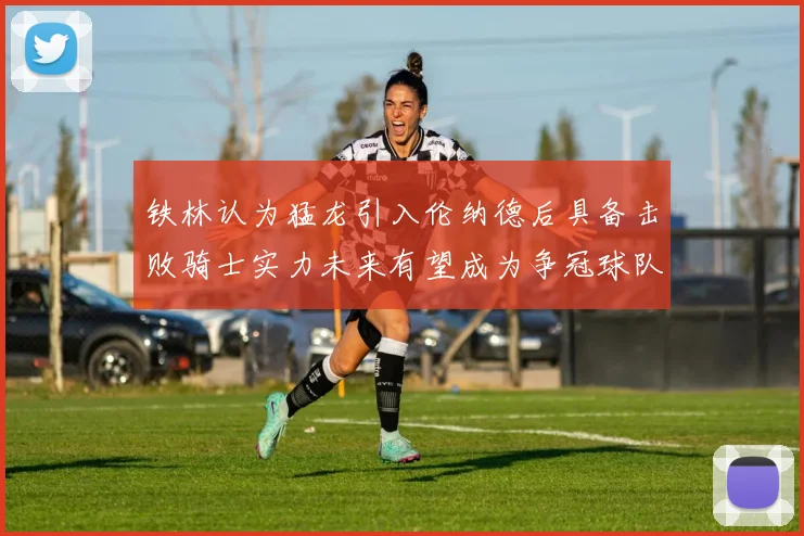 铁林认为猛龙引入伦纳德后具备击败骑士实力未来有望成为争冠球队