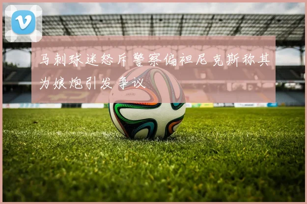 马刺球迷怒斥警察偏袒尼克斯称其为娘炮引发争议